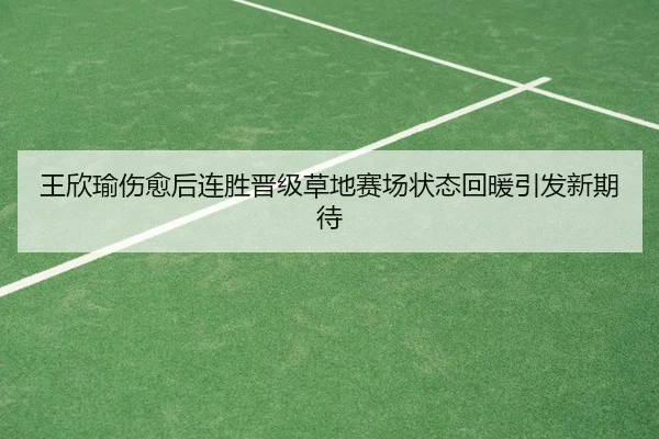 王欣瑜伤愈后连胜晋级草地赛场状态回暖引发新期待