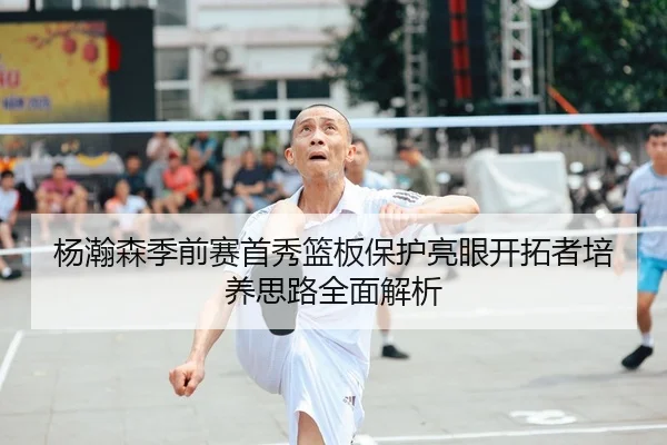 杨瀚森季前赛首秀篮板保护亮眼开拓者培养思路全面解析